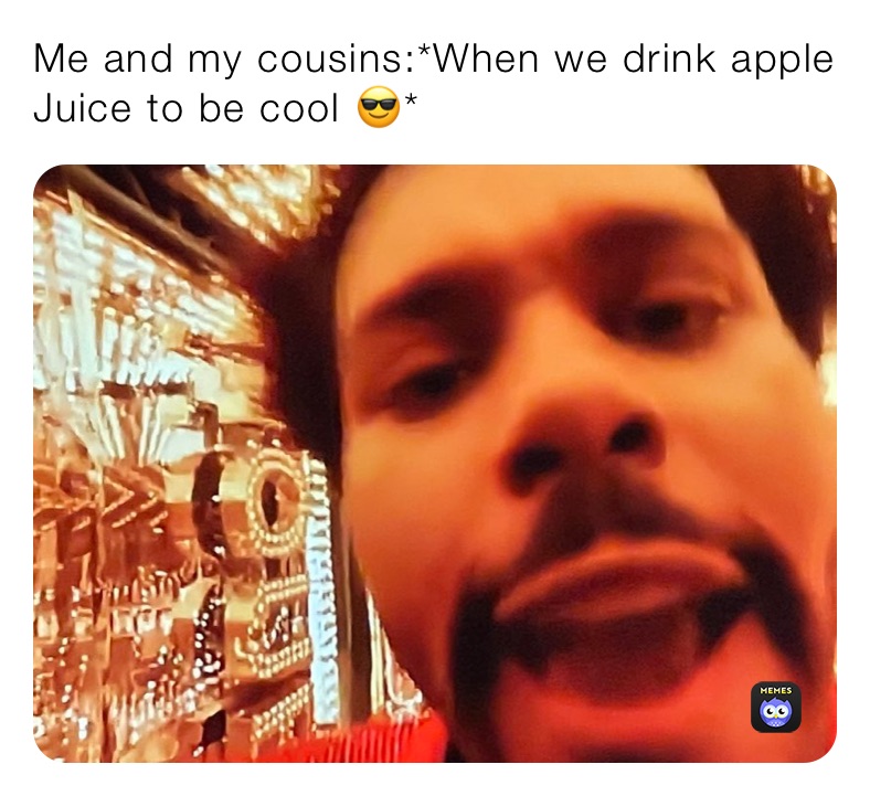 Me and my cousins:*When we drink apple Juice to be cool 😎*