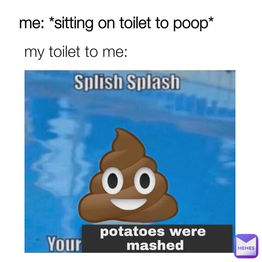 me *sitting on toilet to poop* my toilet to me UTOPIAN7 Memes