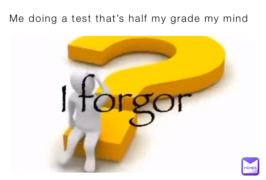Me doing a test that’s half my grade my mind