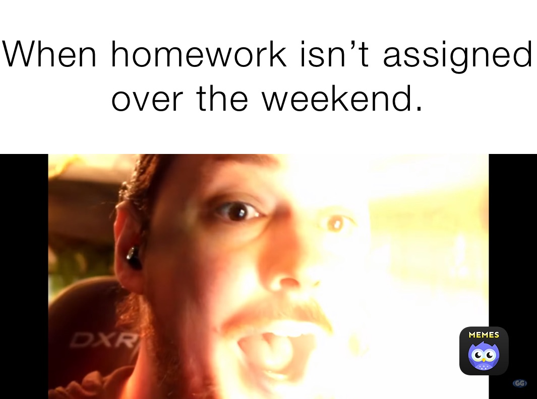 When homework isn’t assigned over the weekend.
