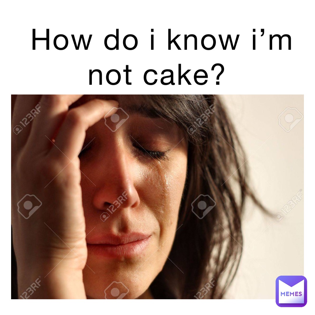 How do I know I’m not cake?