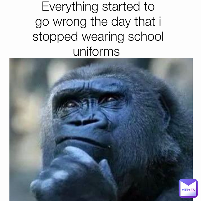 Everything started to go wrong the day that i stopped wearing school  uniforms 