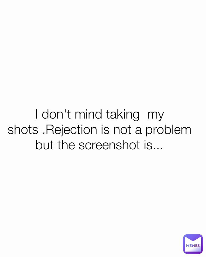 I don't mind taking  my shots .Rejection is not a problem  but the screenshot is...