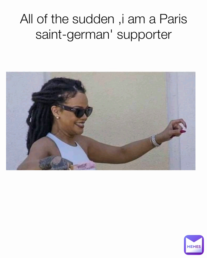 All of the sudden ,i am a Paris saint-german' supporter