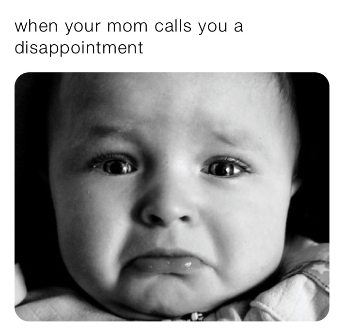 when your mom calls you a disappointment 
