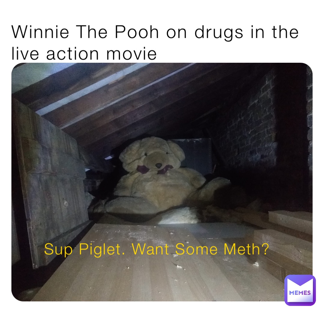 Winnie The Pooh on drugs in the live action movie Sup Piglet. Want Some Meth?