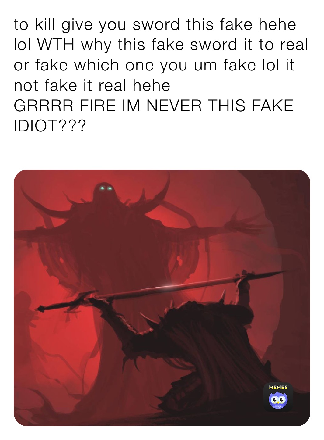 to kill give you sword this fake hehe lol WTH why this fake sword it to real or fake which one you um fake lol it not fake it real hehe 
GRRRR FIRE IM NEVER THIS FAKE IDIOT???
