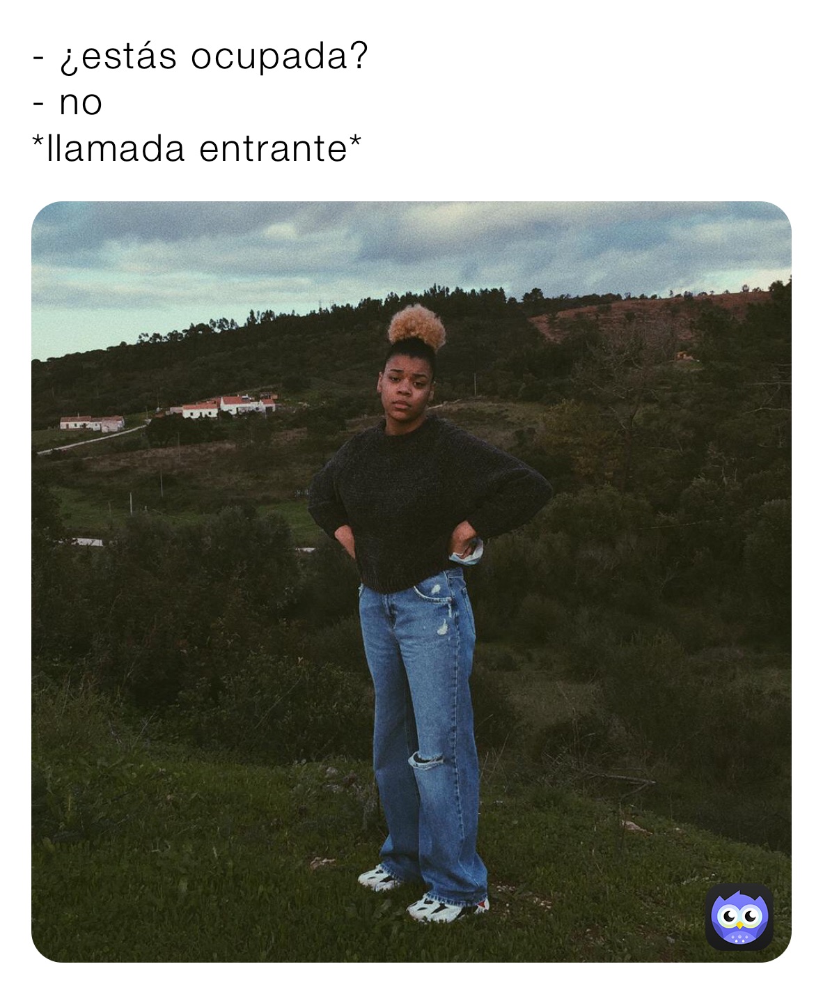 - ¿estás ocupada?
- no
*llamada entrante* 