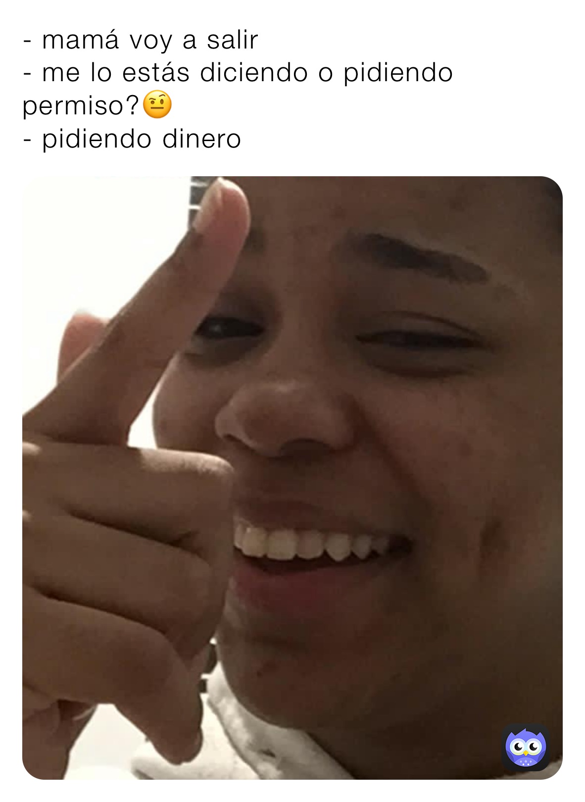 - mamá voy a salir 
- me lo estás diciendo o pidiendo permiso?🤨
- pidiendo dinero 