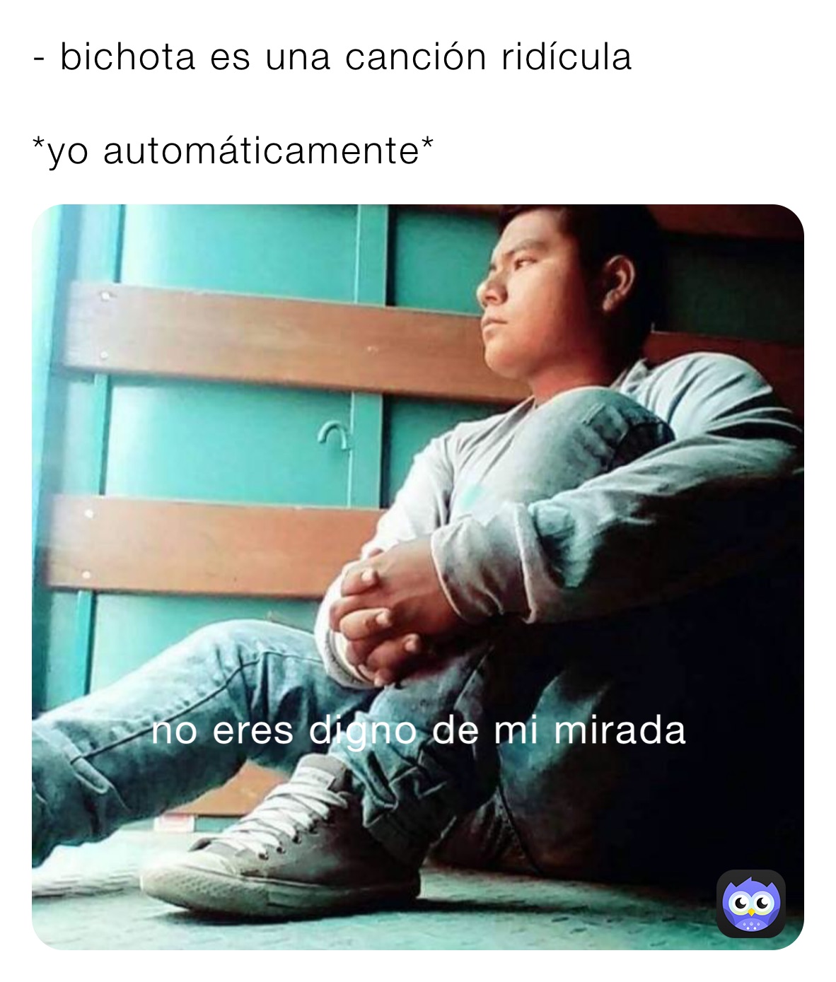 - bichota es una canción ridícula
 
*yo automáticamente*