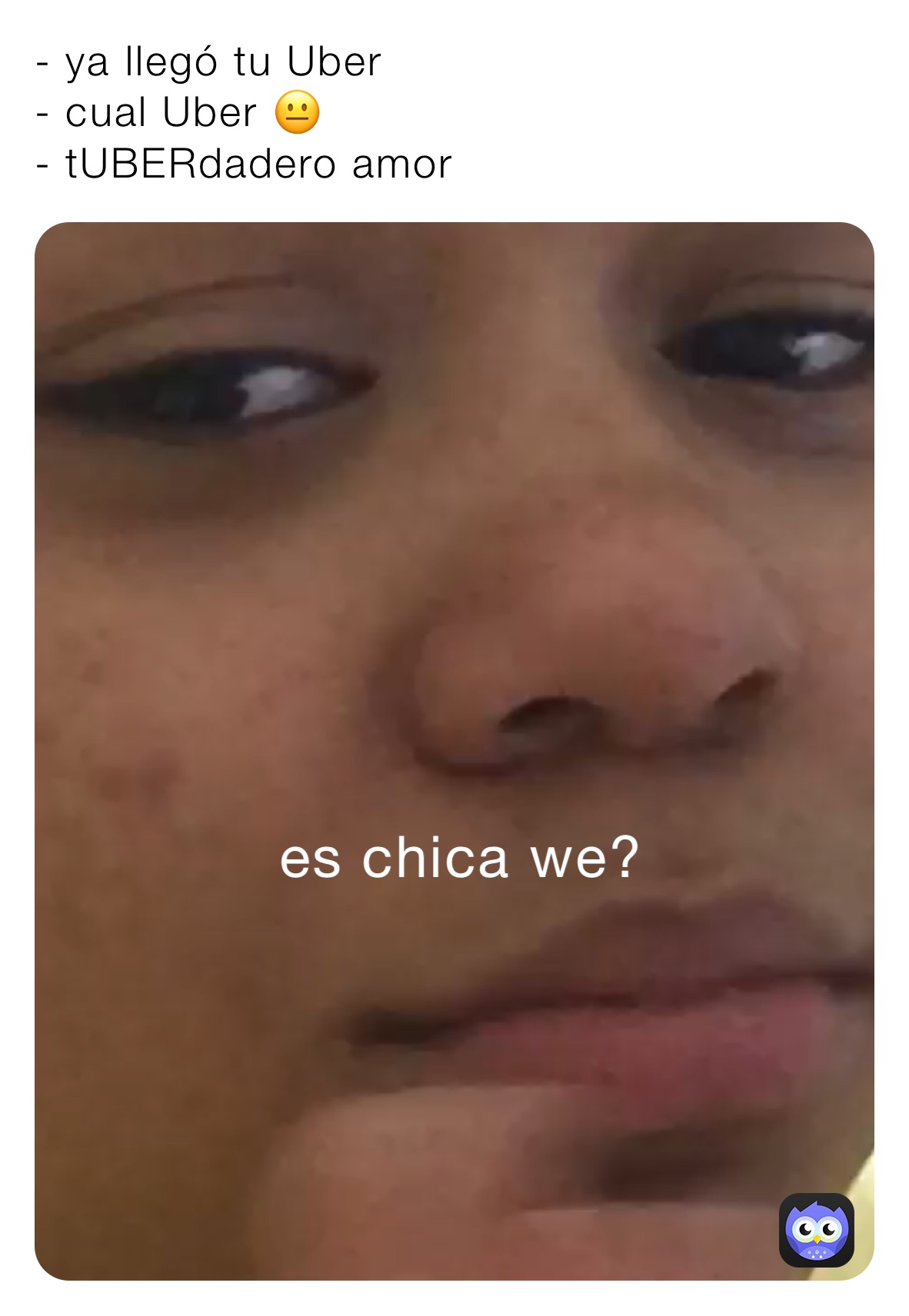 - ya llegó tu Uber 
- cual Uber 😐
- tUBERdadero amor 