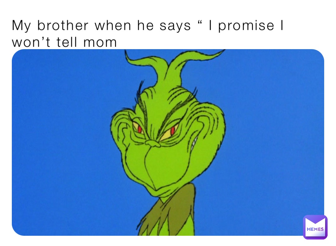 My brother when he says “ I promise I won’t tell mom
