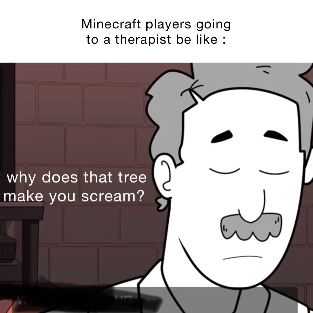 Minecraft players going to a therapist be like : why does that tree make you scream?