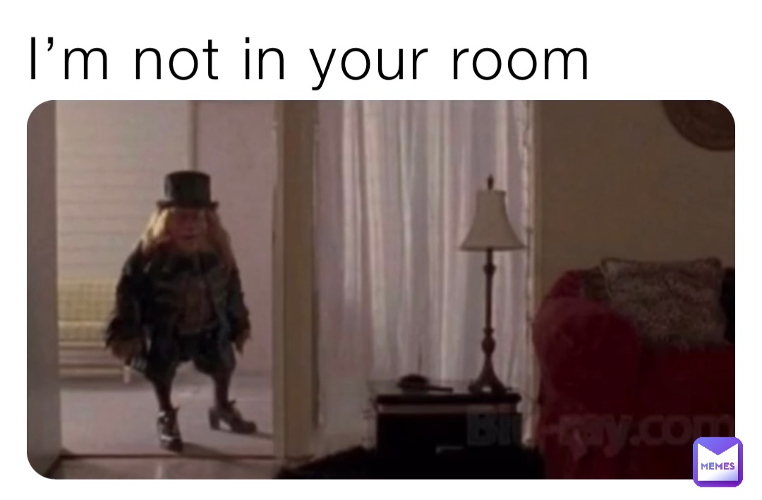 I’m not in your room