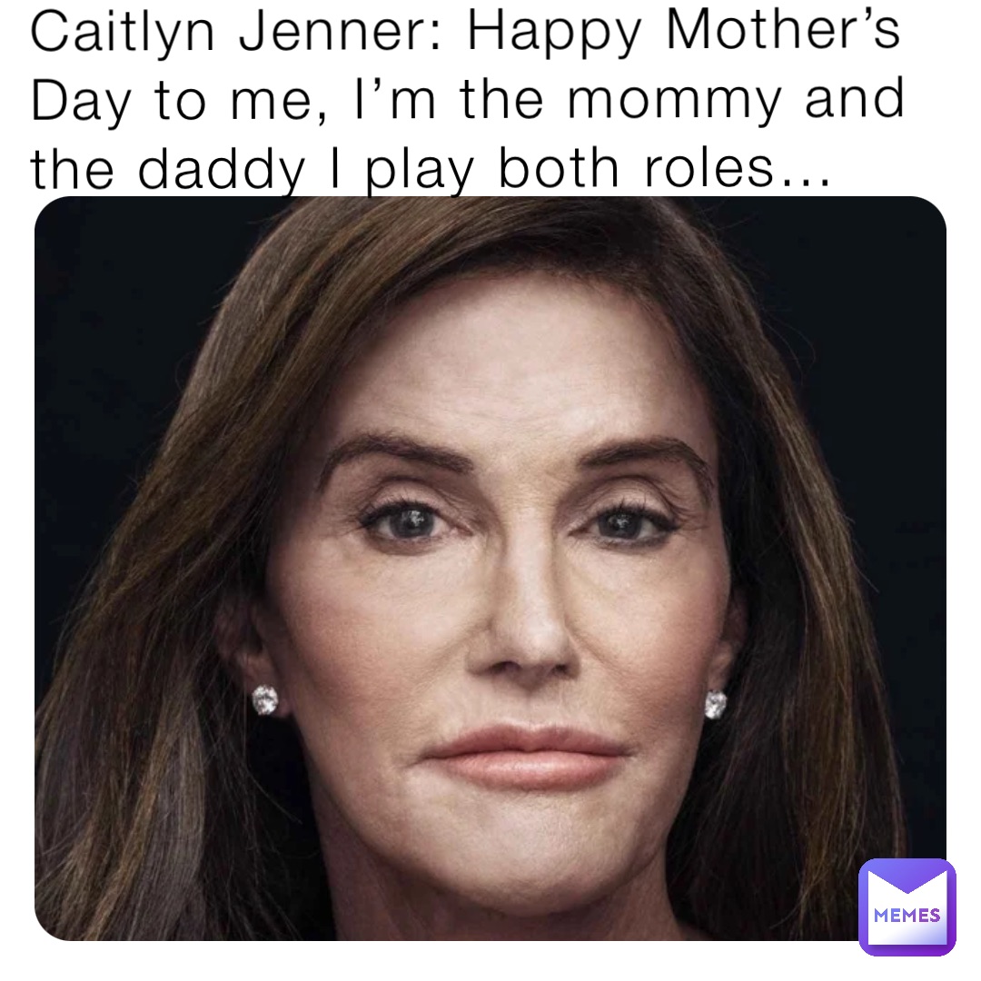 Nobody 

Caitlyn Jenner: Happy Mother’s Day to me, I’m the mommy and the daddy I play both roles…