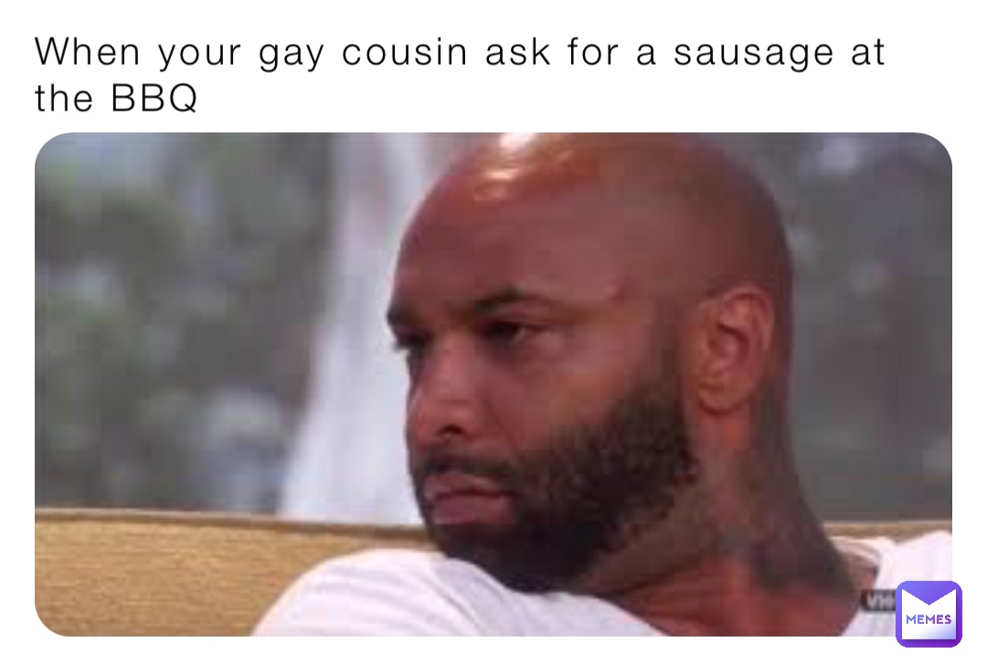 When your gay cousin ask for a sausage at the BBQ