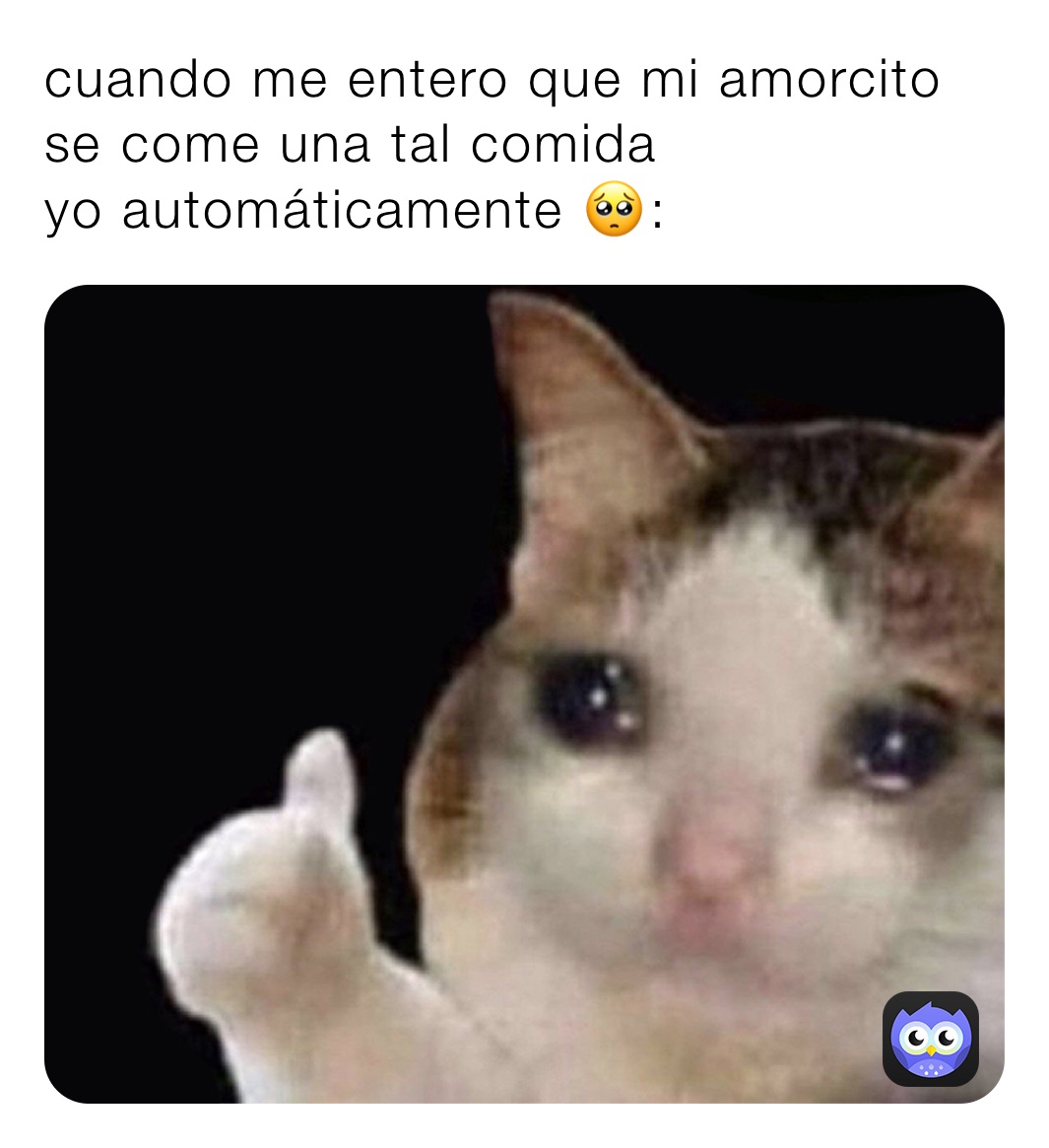 cuando me entero que mi amorcito se come una tal comida 
yo automáticamente 🥺: