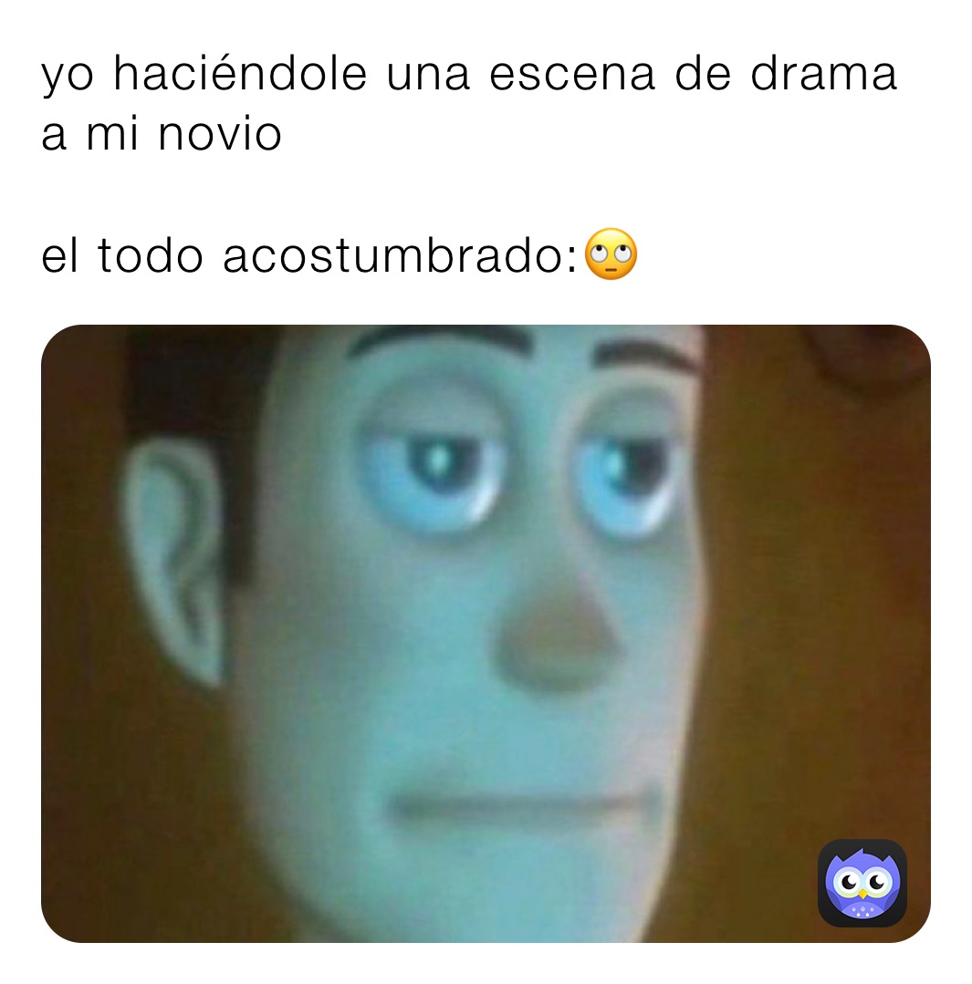 yo haciéndole una escena de drama a mi novio 

el todo acostumbrado:🙄