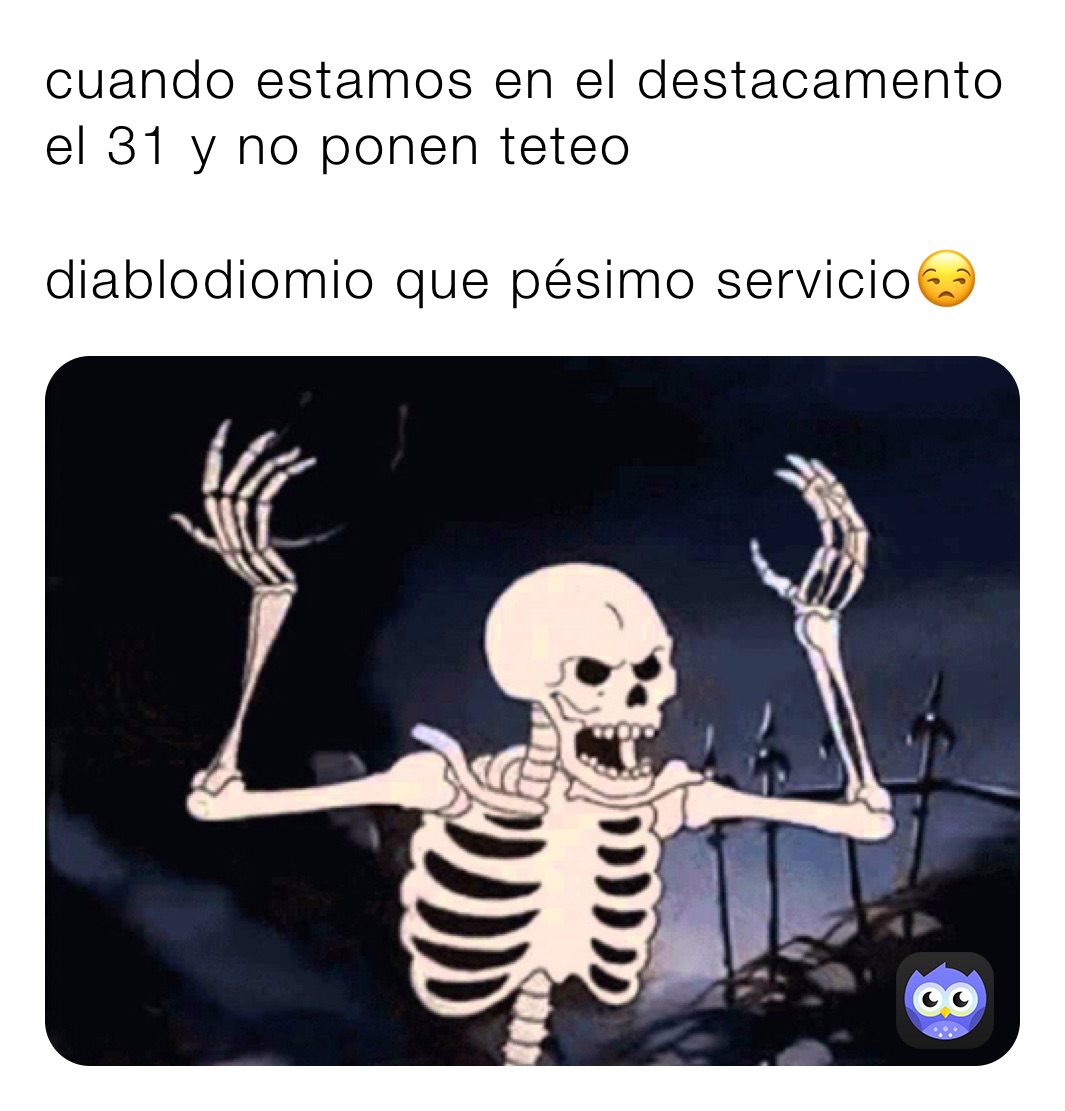 cuando estamos en el destacamento el 31 y no ponen teteo 

diablodiomio que pésimo servicio😒