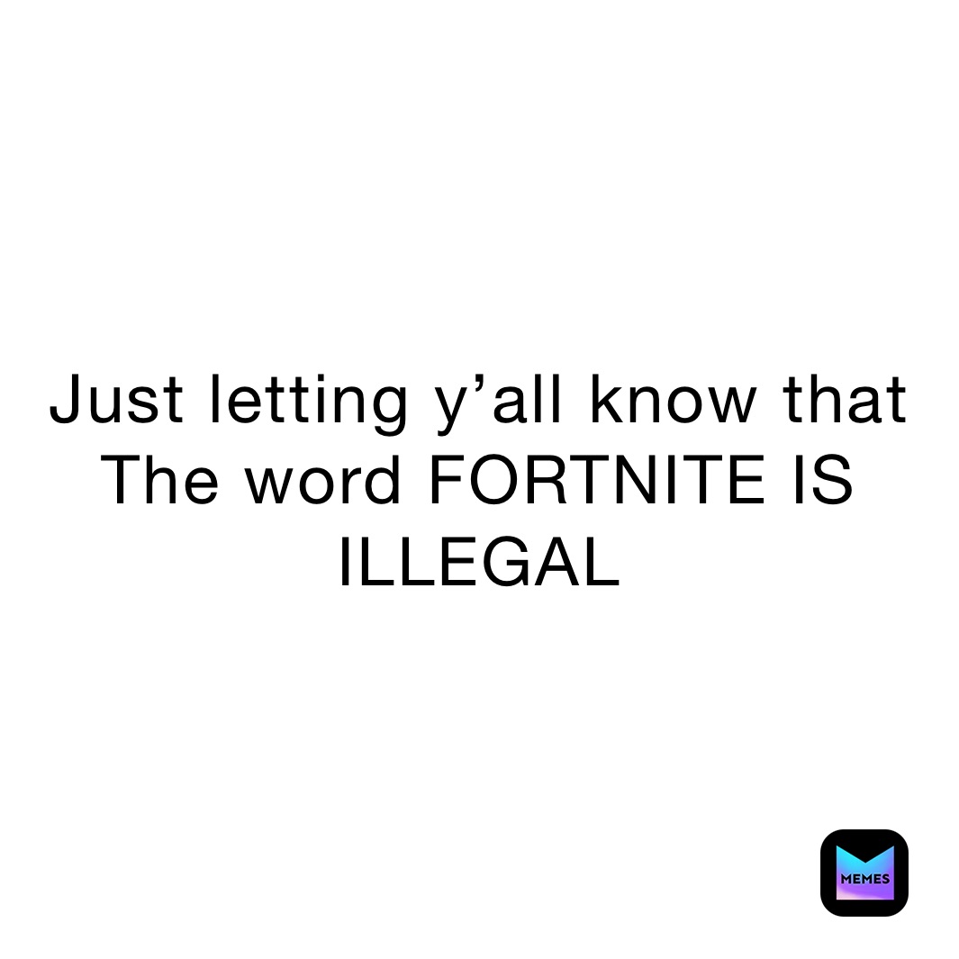 Just letting y’all know that The word FORTNITE IS ILLEGAL 