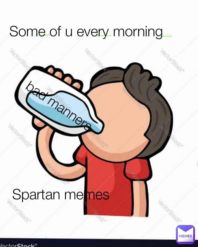 Some of u every morning  Spartan memes  bad manners 