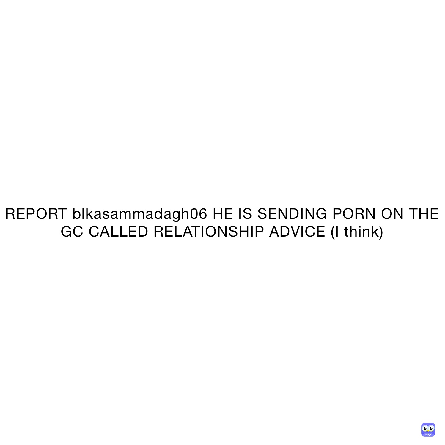 REPORT blkasammadagh06 HE IS SENDING PORN ON THE GC CALLED RELATIONSHIP ADVICE (I think)