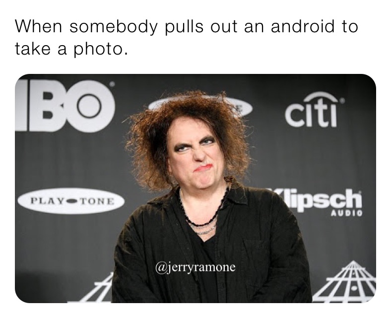 When somebody pulls out an android to take a photo.