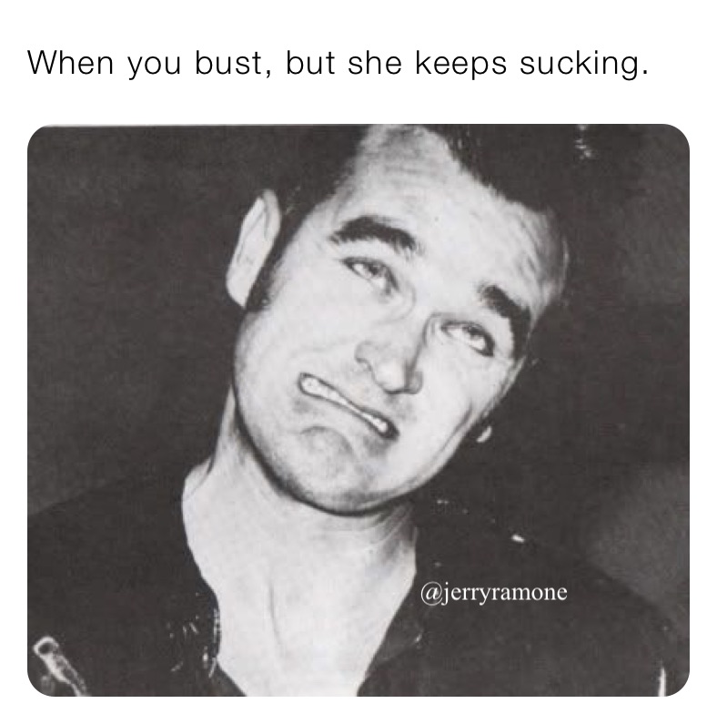 When you bust, but she keeps sucking. 