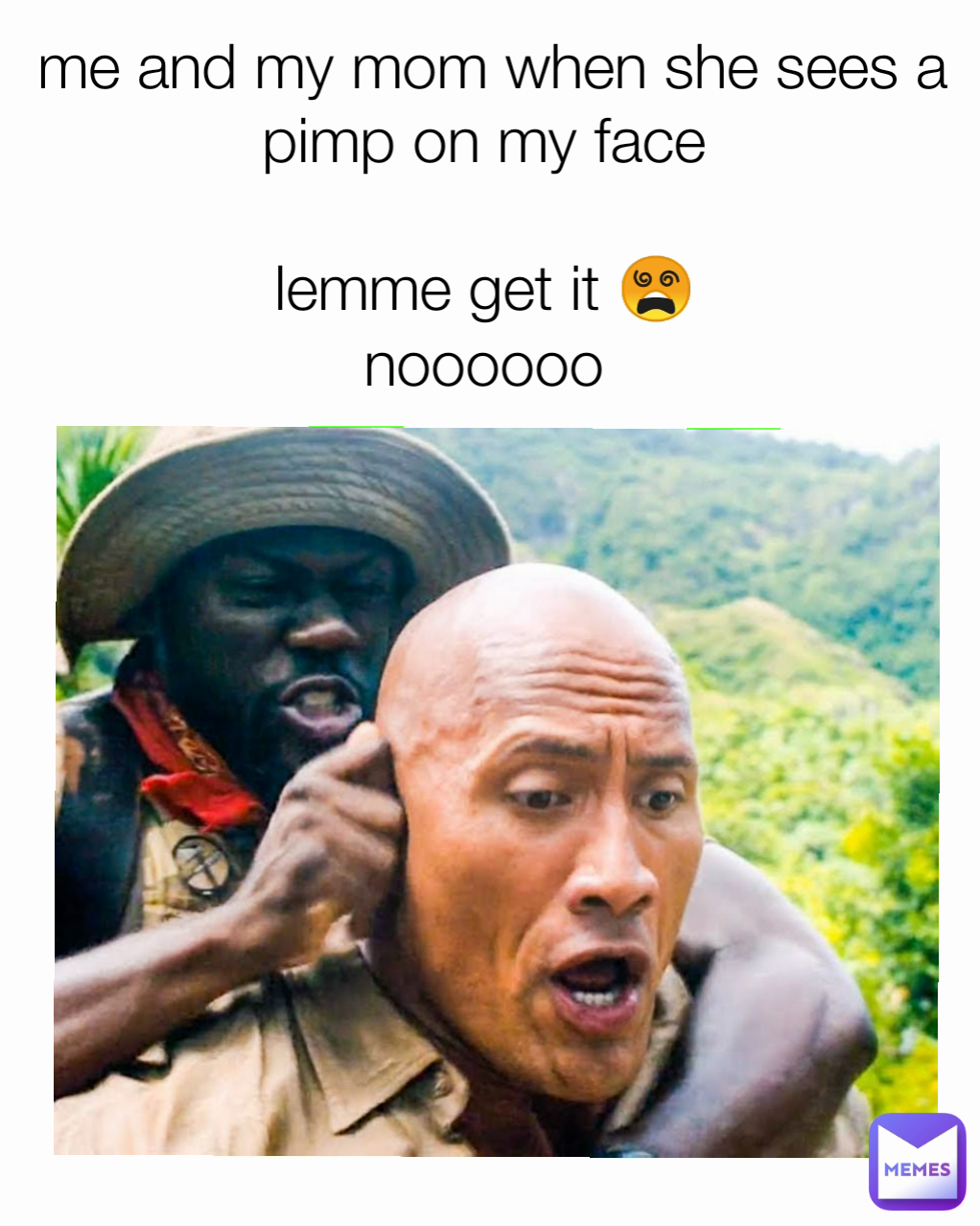 me and my mom when she sees a pimp on my face 

lemme get it 😵 
noooooo 