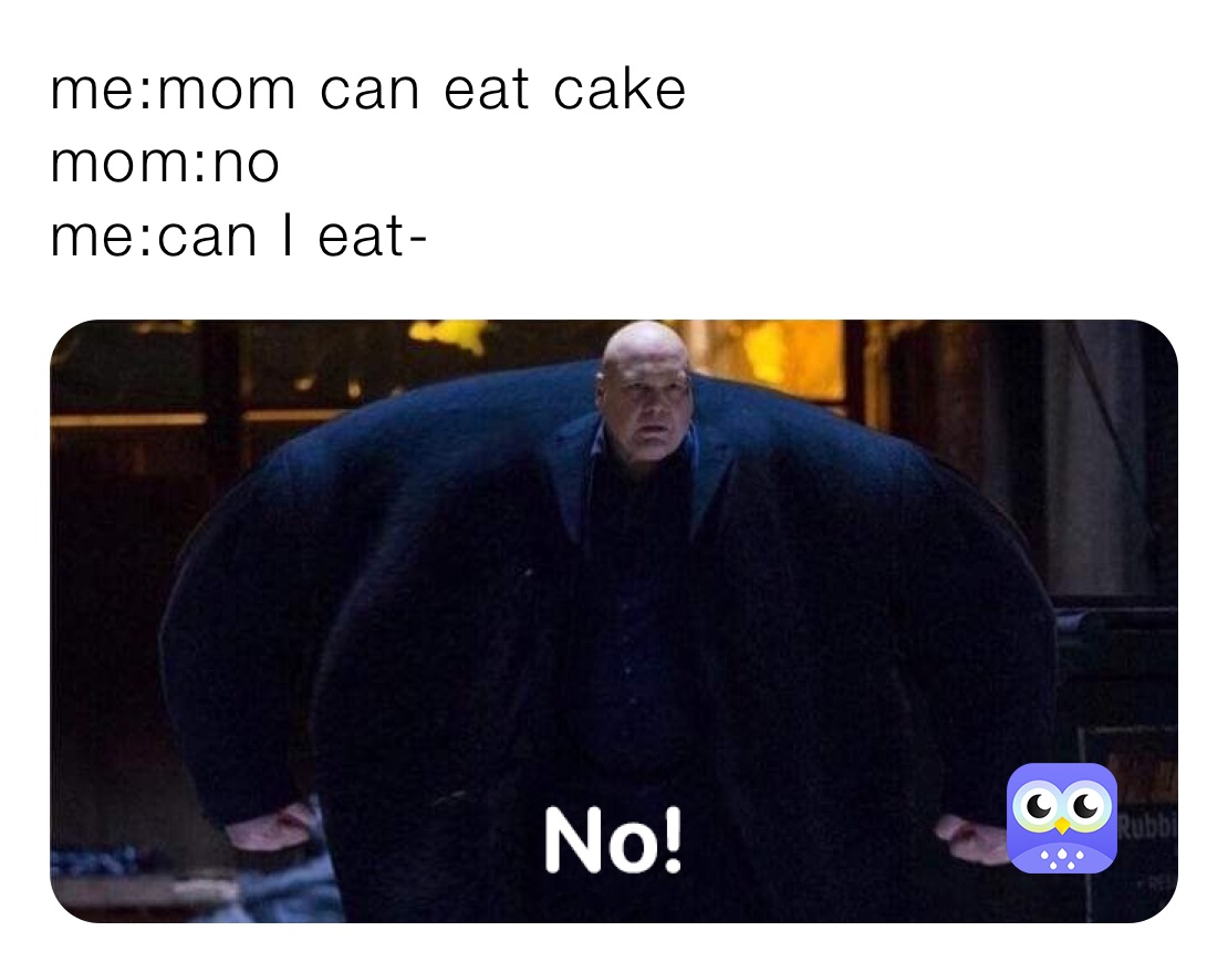 me:mom can eat cake 
mom:no
me:can I eat-