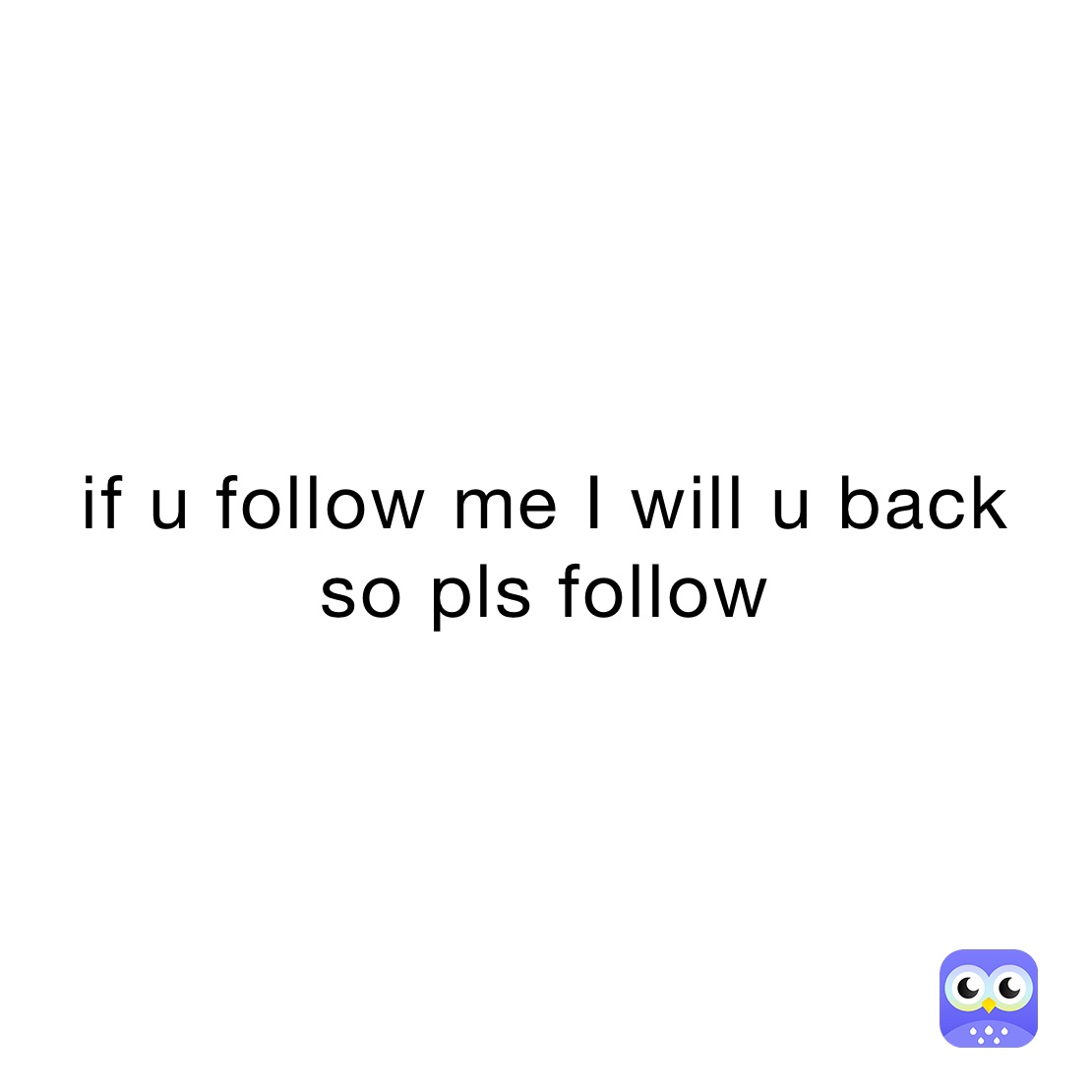 if u follow me I will u back 
so pls follow 