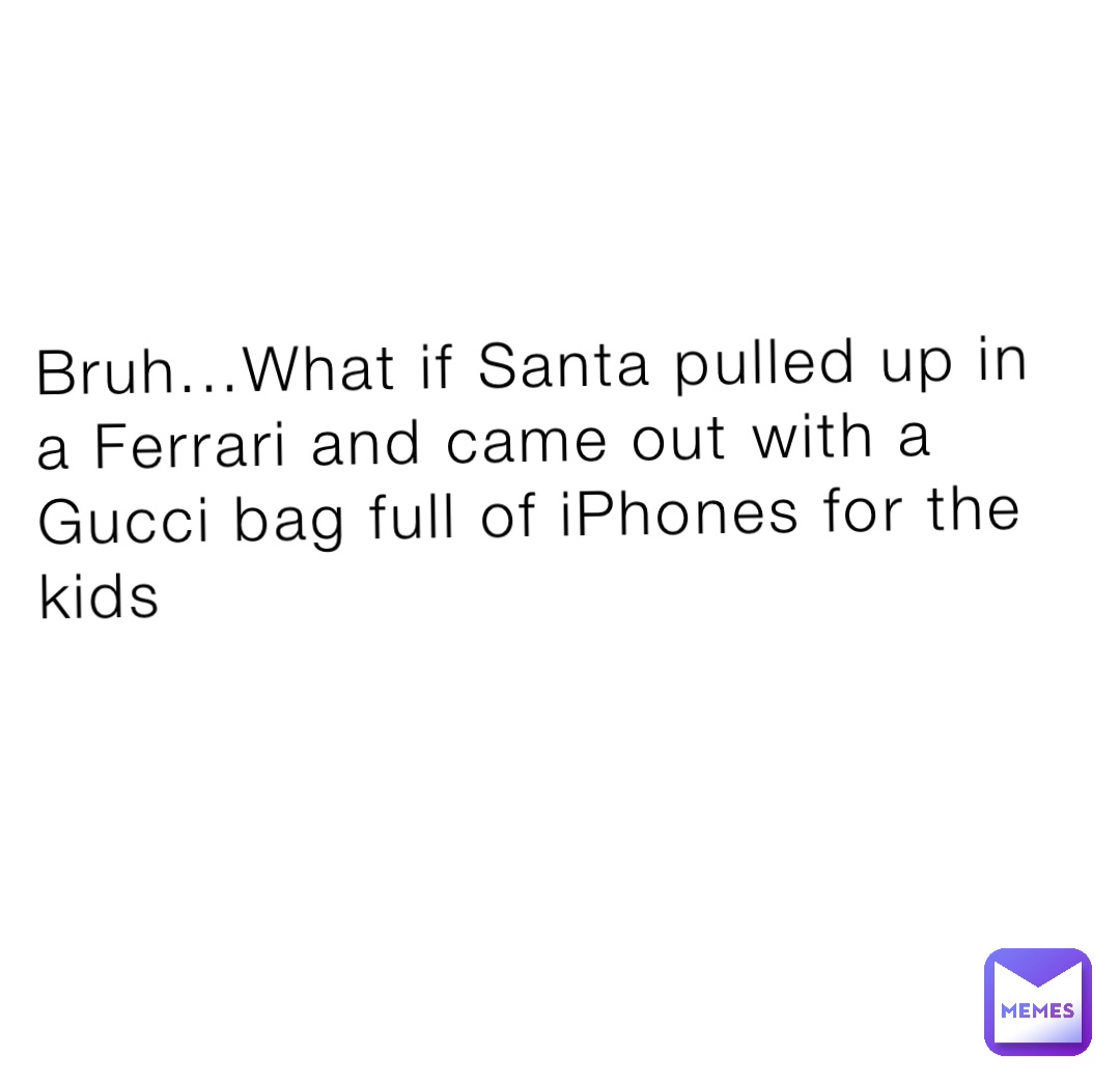 Bruh...What if Santa pulled up in a Ferrari and came out with a Gucci bag full of iPhones for the kids