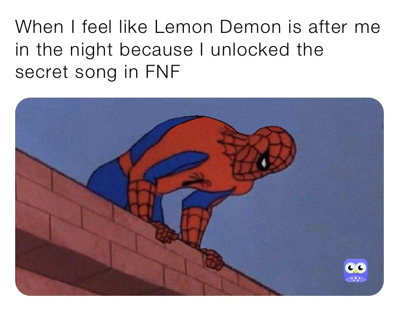 When I feel like Lemon Demon is after me in the night because I unlocked the secret song in FNF