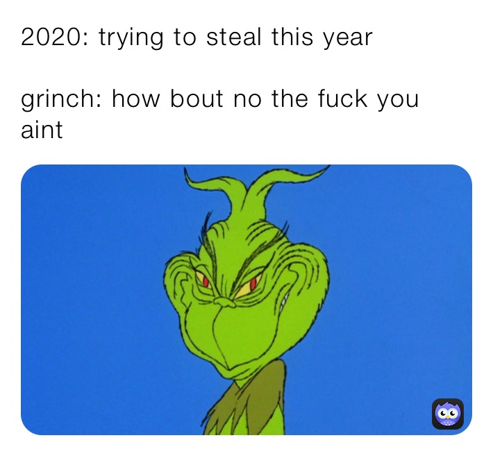 2020: trying to steal this year

grinch: how bout no the fuck you aint