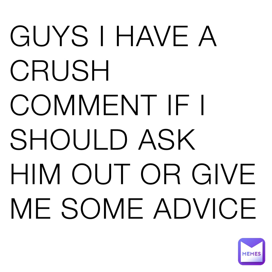 Guys I have a crush comment if I should ask him out or give me some advice