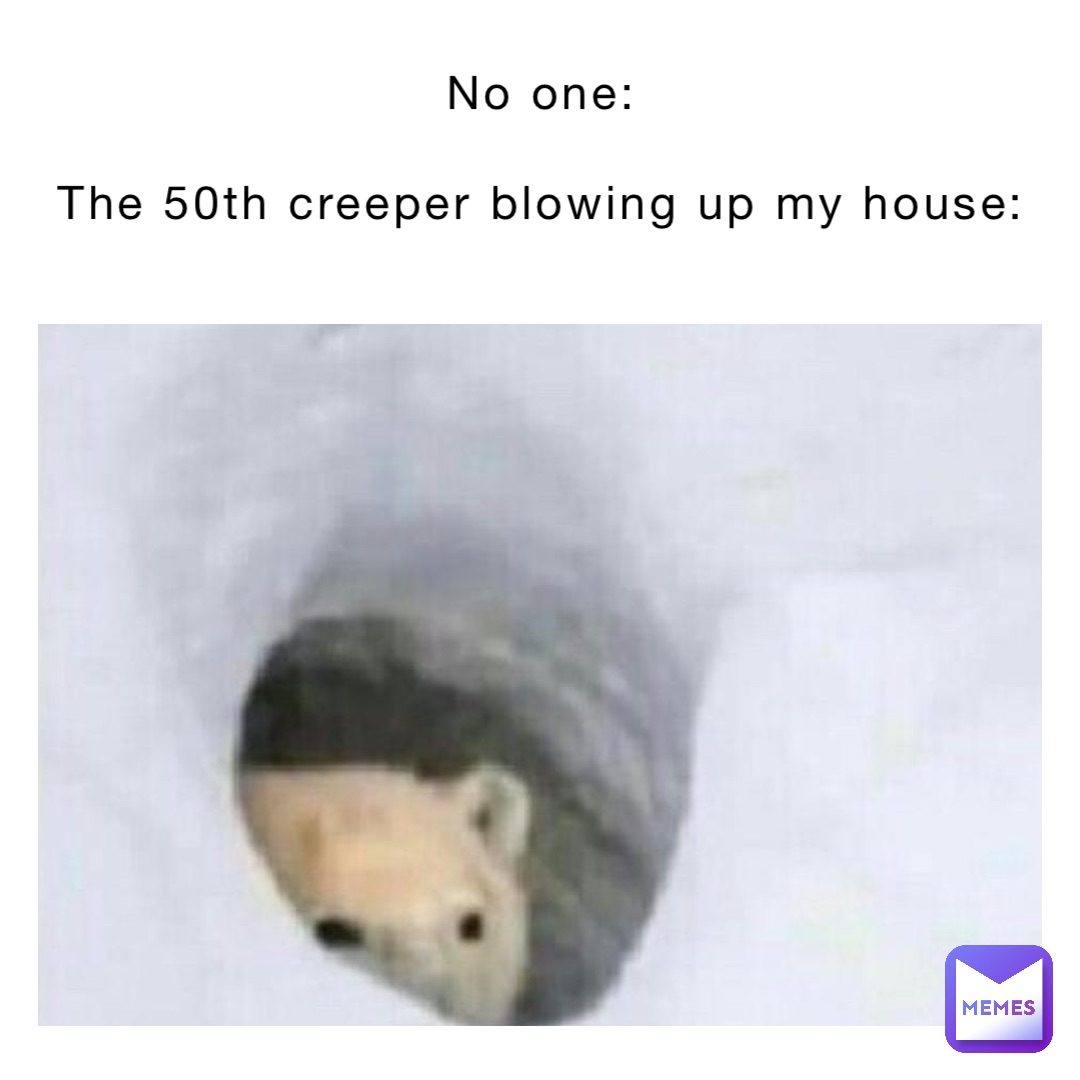 No one:

The 50th creeper blowing up my house: