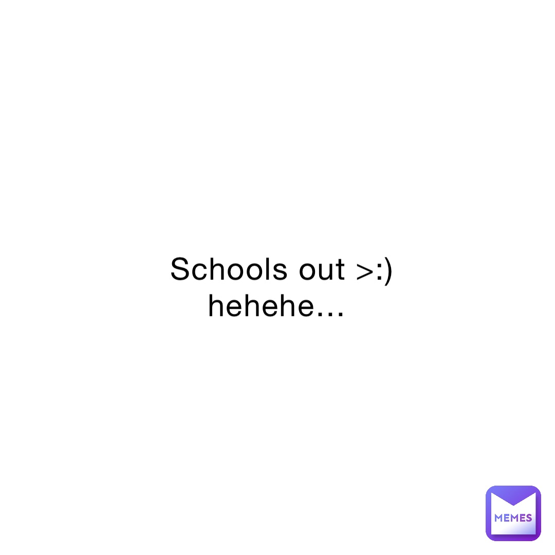 Schools Out >:) Hehehe… 