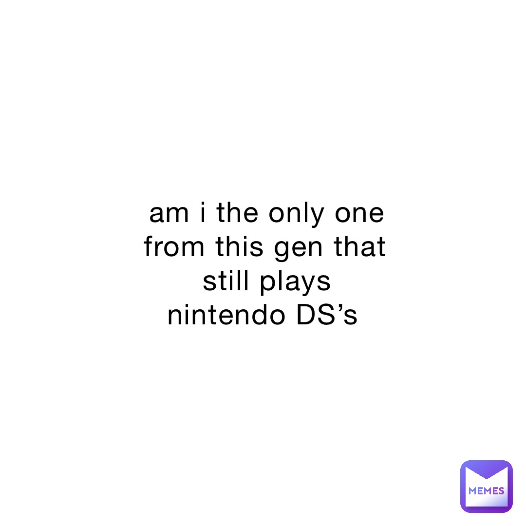 am i the only one from this gen that still plays nintendo DS’s