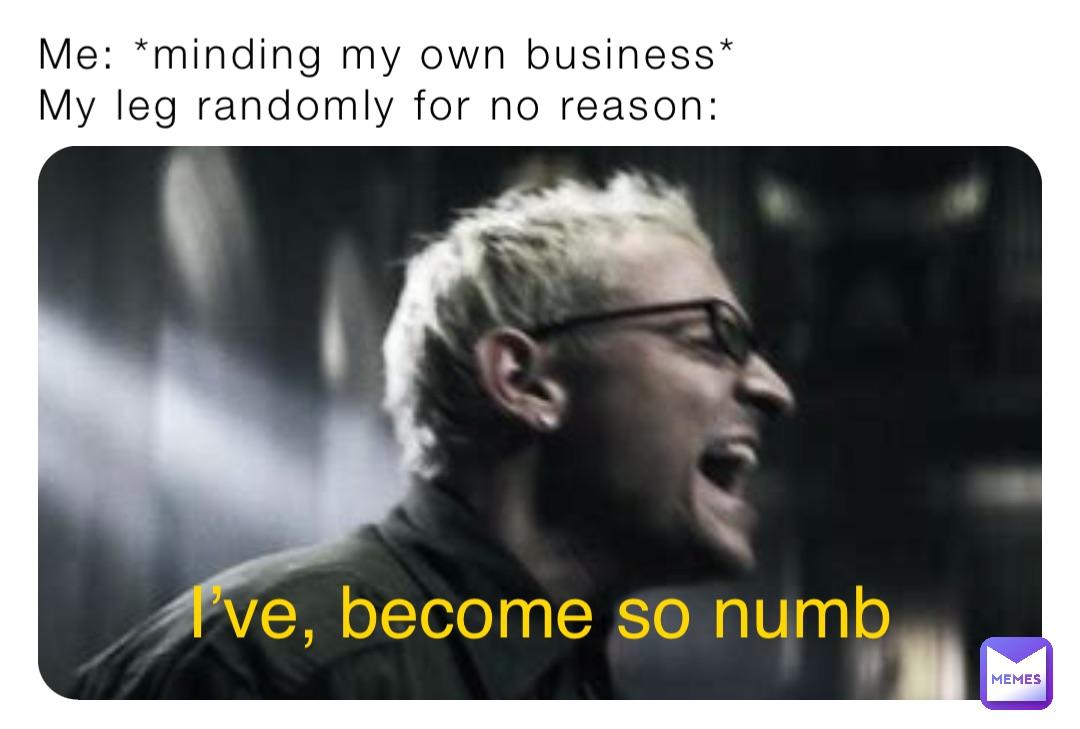 Me: *minding my own business*
My leg randomly for no reason: I’ve, become so numb