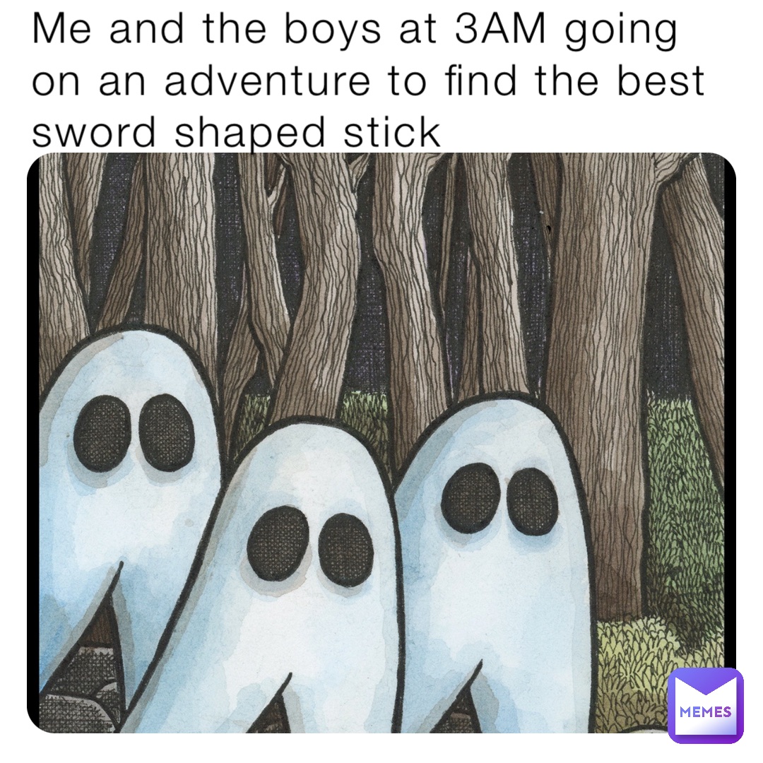 Me and the boys at 3AM going on an adventure to find the best sword shaped stick