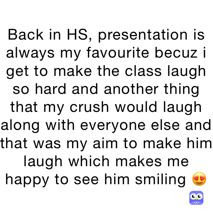 Back in HS, presentation is always my favourite becuz i get to make the class laugh so hard and another thing that my crush would laugh along with everyone else and that was my aim to make him laugh which makes me happy to see him smiling 😍