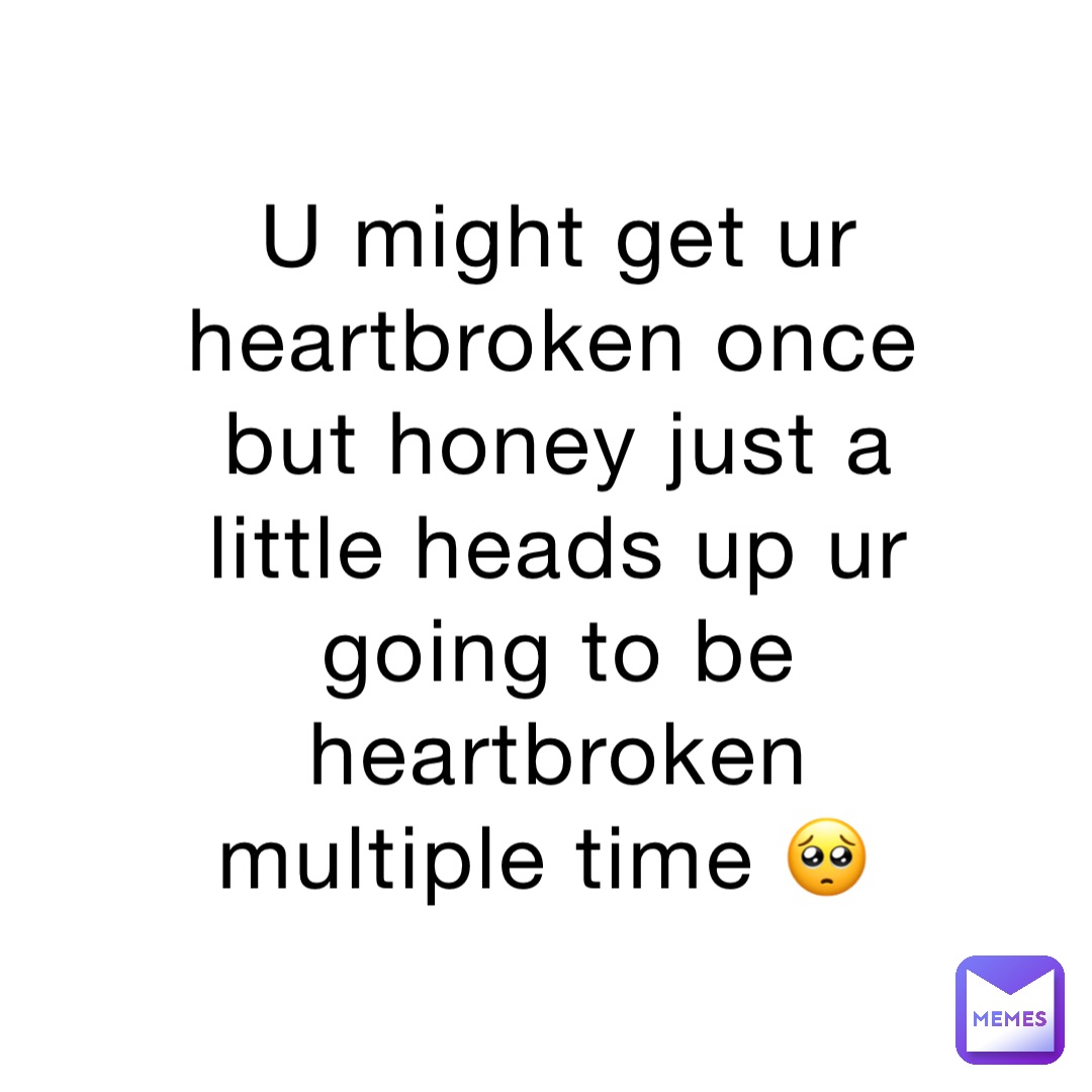 U might get ur heartbroken once but honey just a little heads up ur going to be heartbroken multiple time 🥺