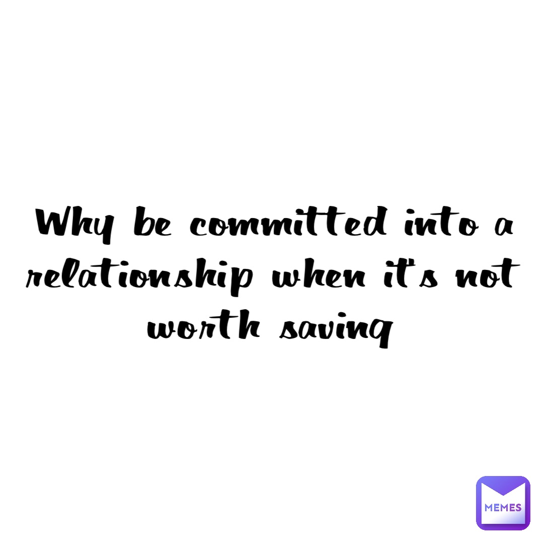 Why be committed into a relationship when it’s not worth saving