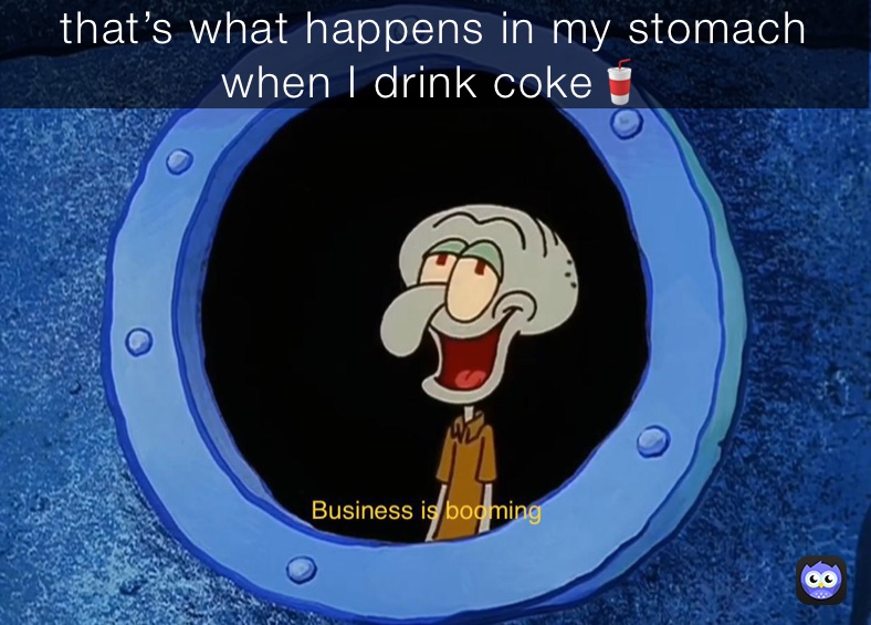 that’s what happens in my stomach when I drink coke🥤