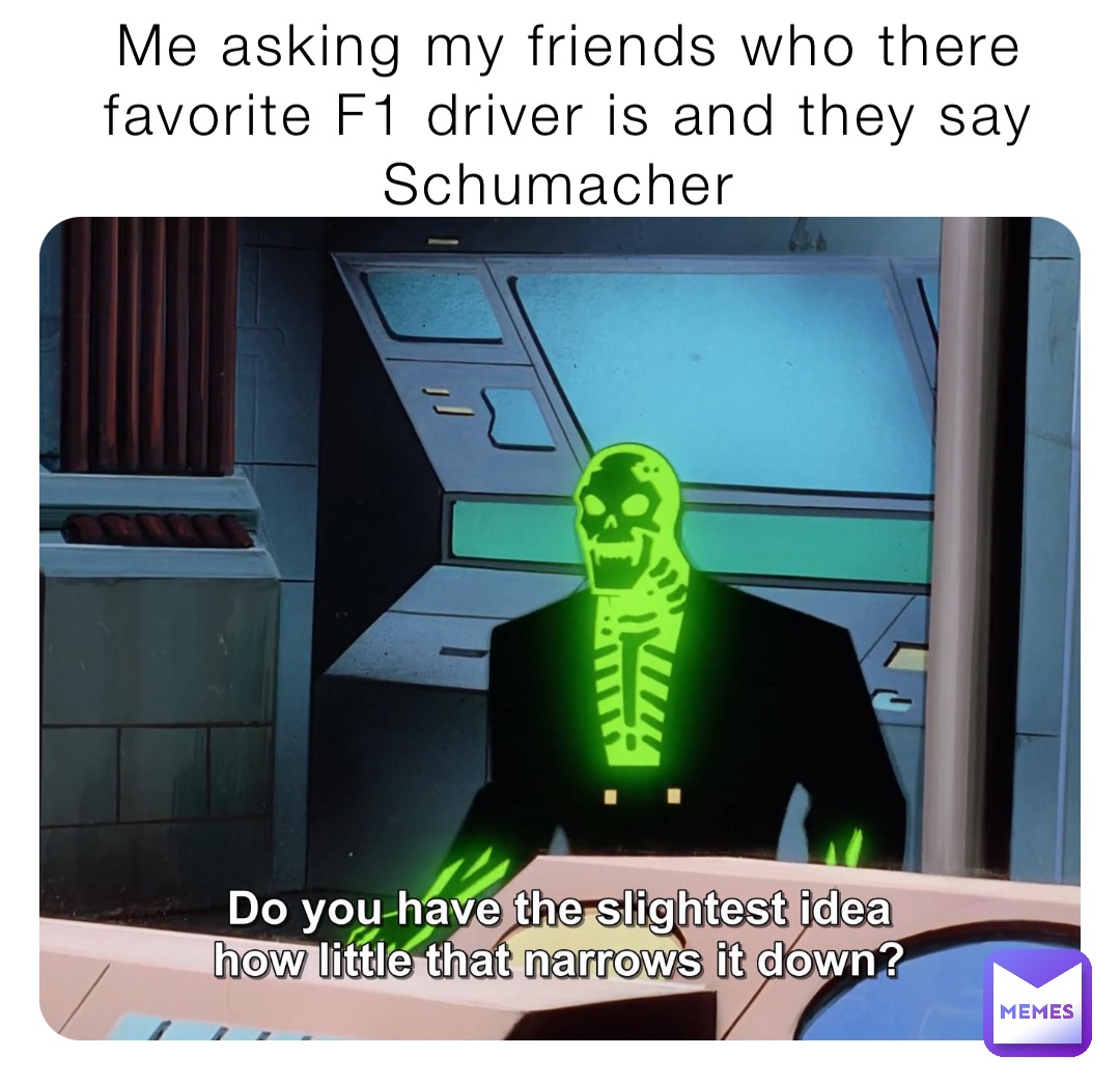 Me asking my friends who there favorite F1 driver is and they say Schumacher