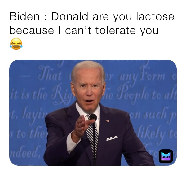 Biden : Donald are you lactose because I can’t tolerate you 😂