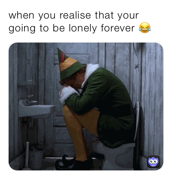 when you realise that your going to be lonely forever 😂