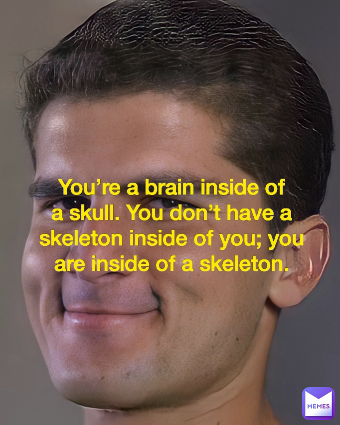 You’re a brain inside of a skull. You don’t have a skeleton inside of you; you are inside of a skeleton. You’re a brain inside of a skull. You don’t have a skeleton inside of you; you are inside of a skeleton.