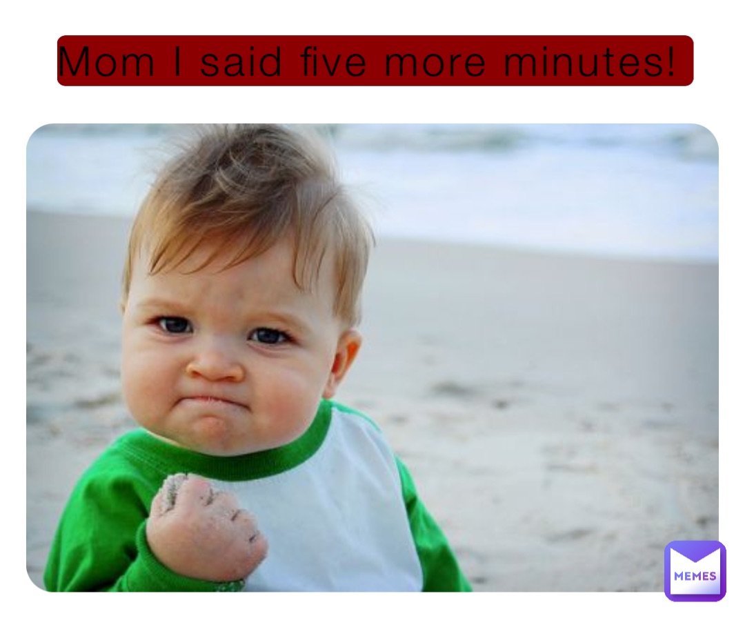 Mom I said five more minutes!