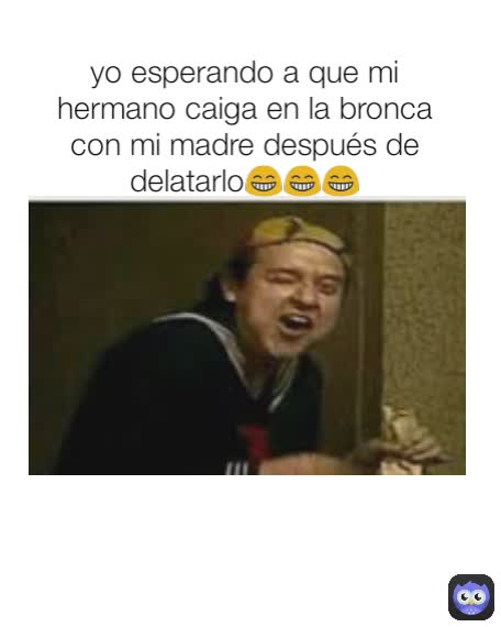 yo esperando a que mi hermano caiga en la bronca con mi madre después de delatarlo😁😁😁